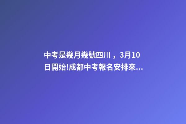 中考是幾月幾號四川，3月10日開始!成都中考報名安排來了
